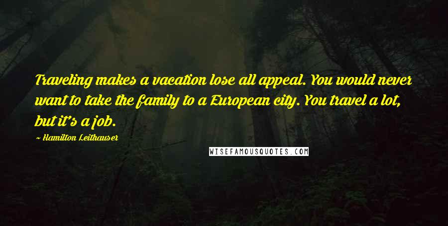 Hamilton Leithauser Quotes: Traveling makes a vacation lose all appeal. You would never want to take the family to a European city. You travel a lot, but it's a job.