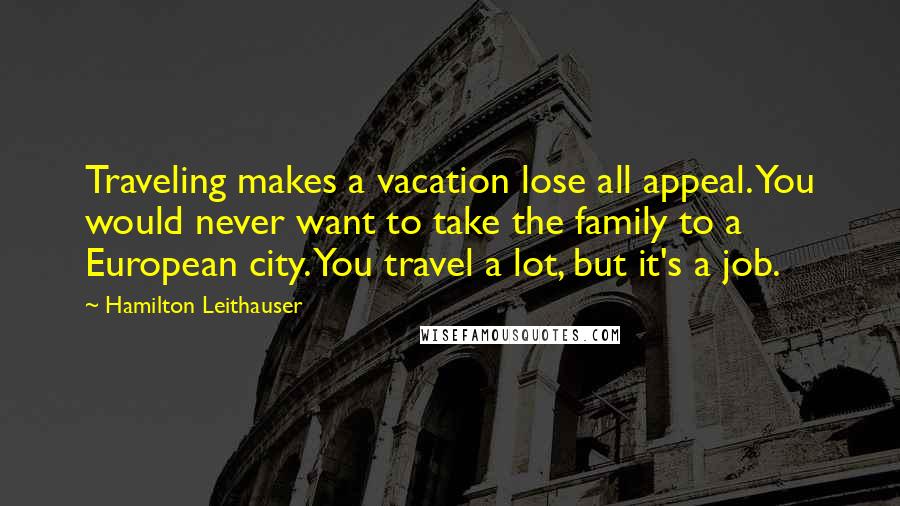 Hamilton Leithauser Quotes: Traveling makes a vacation lose all appeal. You would never want to take the family to a European city. You travel a lot, but it's a job.