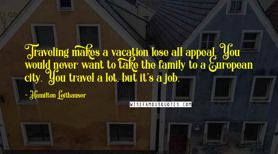 Hamilton Leithauser Quotes: Traveling makes a vacation lose all appeal. You would never want to take the family to a European city. You travel a lot, but it's a job.