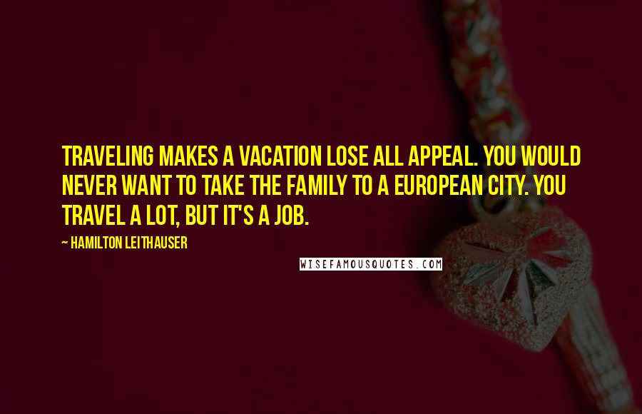 Hamilton Leithauser Quotes: Traveling makes a vacation lose all appeal. You would never want to take the family to a European city. You travel a lot, but it's a job.