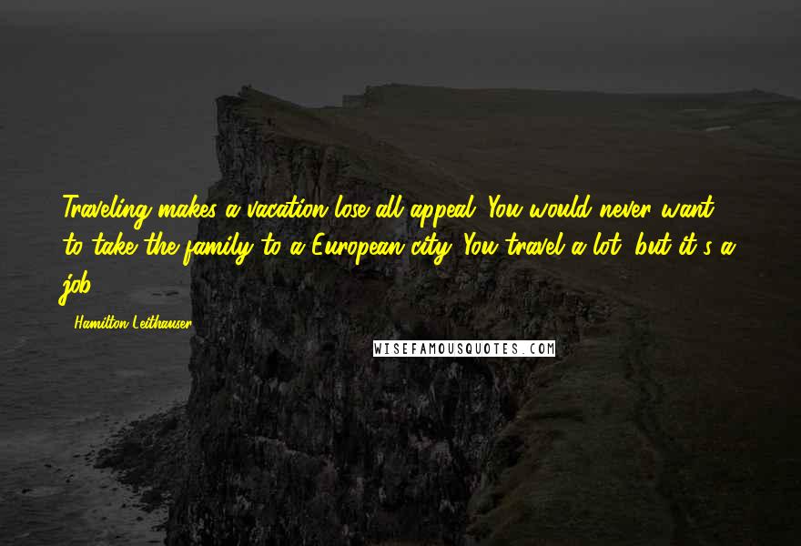 Hamilton Leithauser Quotes: Traveling makes a vacation lose all appeal. You would never want to take the family to a European city. You travel a lot, but it's a job.