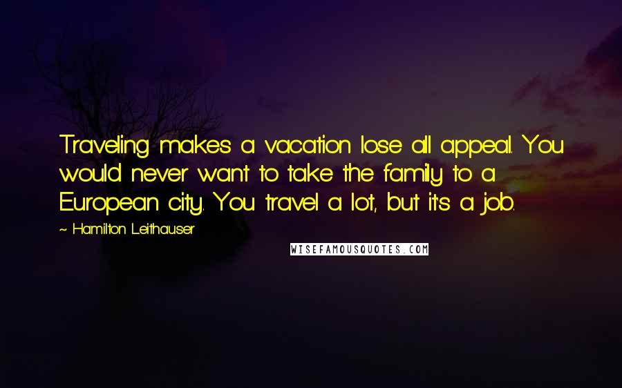 Hamilton Leithauser Quotes: Traveling makes a vacation lose all appeal. You would never want to take the family to a European city. You travel a lot, but it's a job.