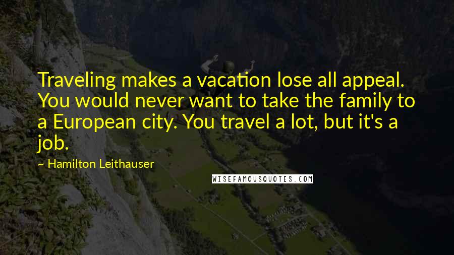 Hamilton Leithauser Quotes: Traveling makes a vacation lose all appeal. You would never want to take the family to a European city. You travel a lot, but it's a job.