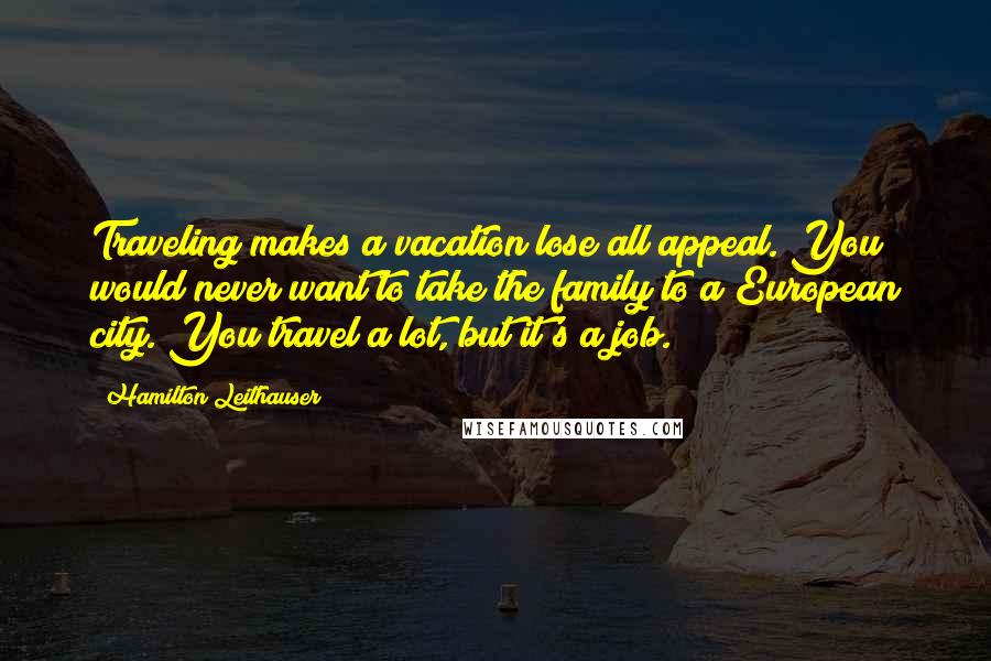 Hamilton Leithauser Quotes: Traveling makes a vacation lose all appeal. You would never want to take the family to a European city. You travel a lot, but it's a job.