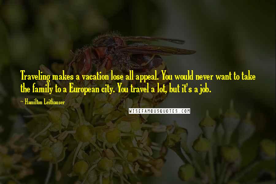 Hamilton Leithauser Quotes: Traveling makes a vacation lose all appeal. You would never want to take the family to a European city. You travel a lot, but it's a job.