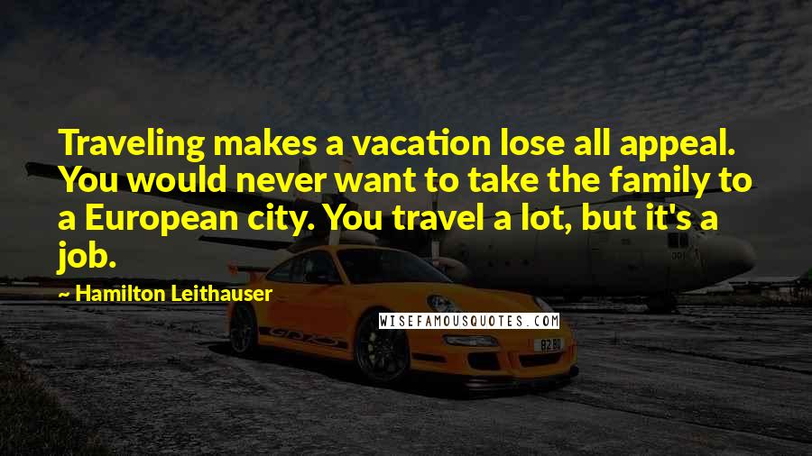 Hamilton Leithauser Quotes: Traveling makes a vacation lose all appeal. You would never want to take the family to a European city. You travel a lot, but it's a job.