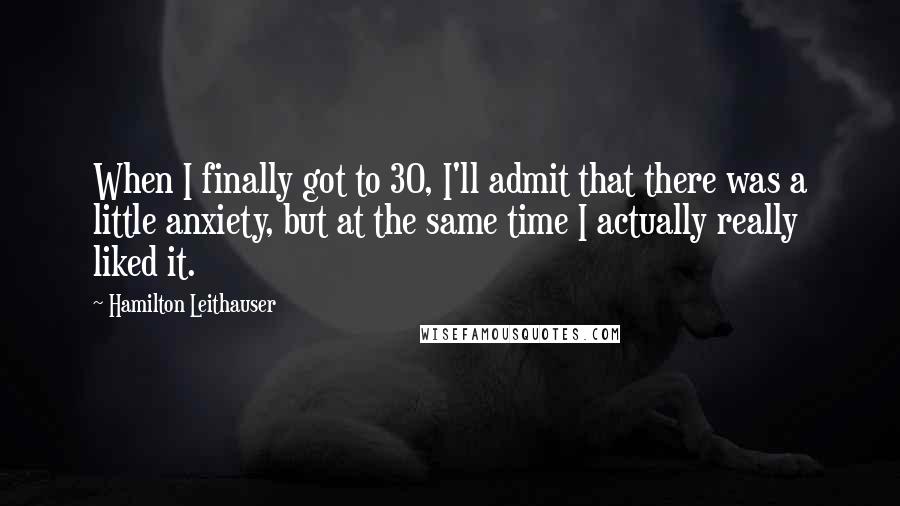 Hamilton Leithauser Quotes: When I finally got to 30, I'll admit that there was a little anxiety, but at the same time I actually really liked it.