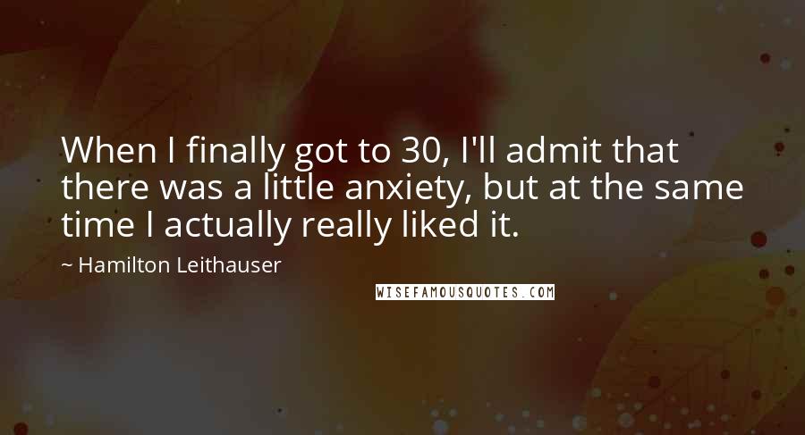 Hamilton Leithauser Quotes: When I finally got to 30, I'll admit that there was a little anxiety, but at the same time I actually really liked it.