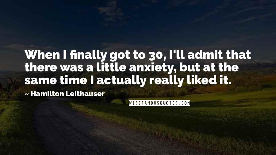 Hamilton Leithauser Quotes: When I finally got to 30, I'll admit that there was a little anxiety, but at the same time I actually really liked it.