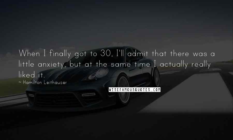 Hamilton Leithauser Quotes: When I finally got to 30, I'll admit that there was a little anxiety, but at the same time I actually really liked it.