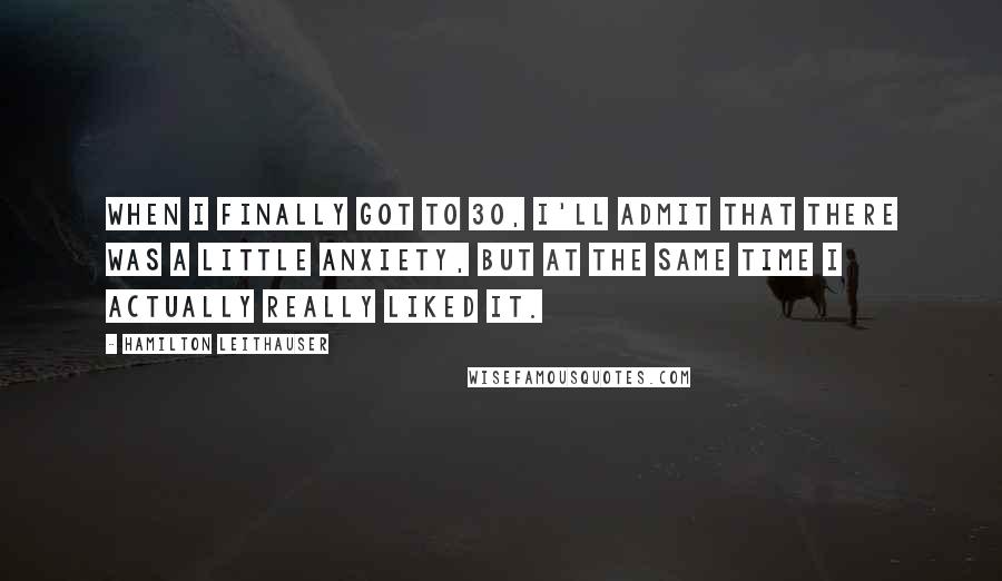 Hamilton Leithauser Quotes: When I finally got to 30, I'll admit that there was a little anxiety, but at the same time I actually really liked it.