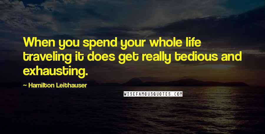 Hamilton Leithauser Quotes: When you spend your whole life traveling it does get really tedious and exhausting.