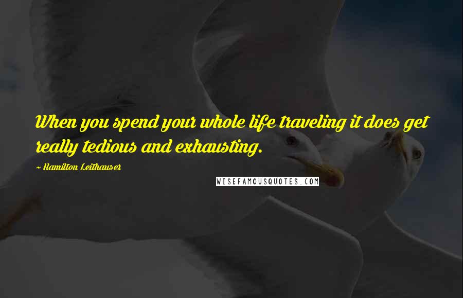 Hamilton Leithauser Quotes: When you spend your whole life traveling it does get really tedious and exhausting.