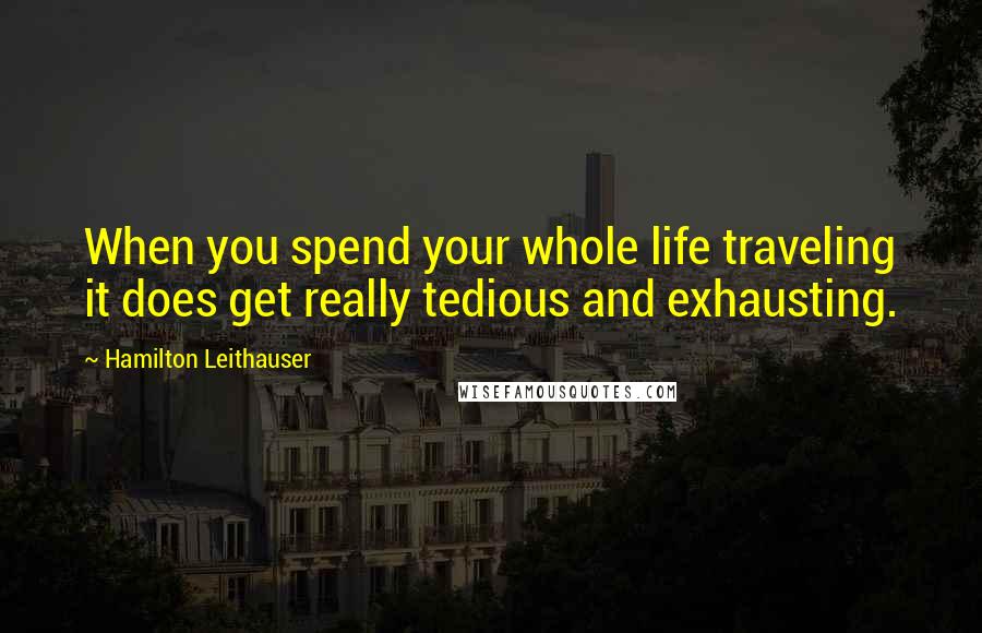 Hamilton Leithauser Quotes: When you spend your whole life traveling it does get really tedious and exhausting.