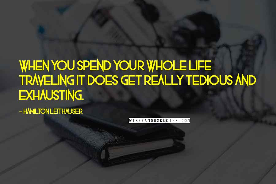 Hamilton Leithauser Quotes: When you spend your whole life traveling it does get really tedious and exhausting.