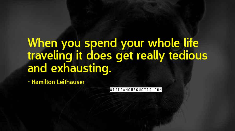 Hamilton Leithauser Quotes: When you spend your whole life traveling it does get really tedious and exhausting.