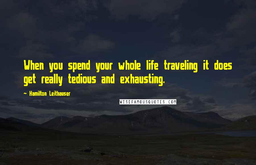 Hamilton Leithauser Quotes: When you spend your whole life traveling it does get really tedious and exhausting.