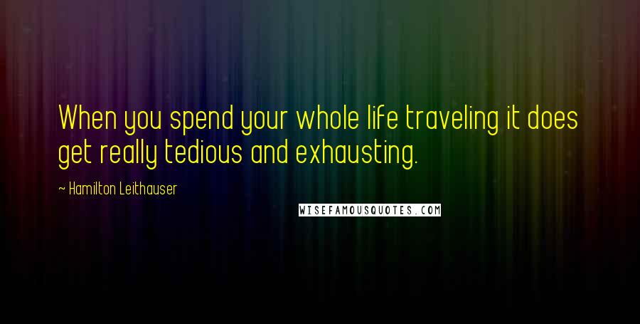 Hamilton Leithauser Quotes: When you spend your whole life traveling it does get really tedious and exhausting.