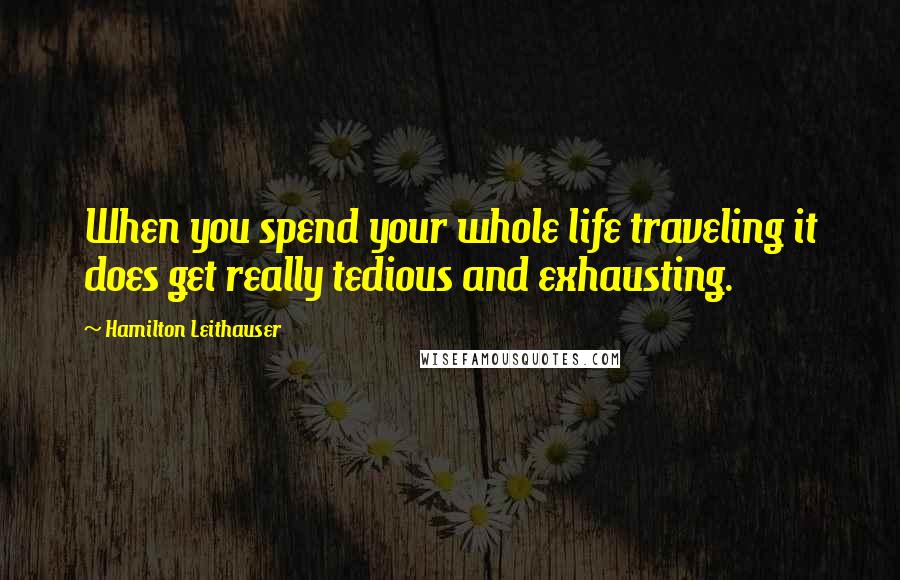 Hamilton Leithauser Quotes: When you spend your whole life traveling it does get really tedious and exhausting.
