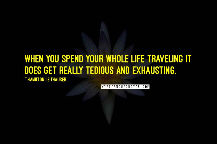 Hamilton Leithauser Quotes: When you spend your whole life traveling it does get really tedious and exhausting.