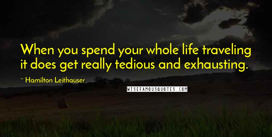 Hamilton Leithauser Quotes: When you spend your whole life traveling it does get really tedious and exhausting.
