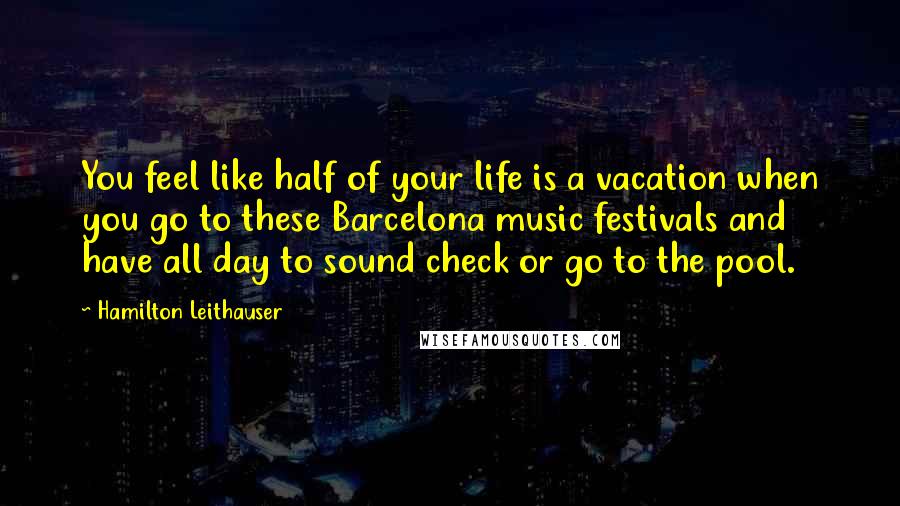 Hamilton Leithauser Quotes: You feel like half of your life is a vacation when you go to these Barcelona music festivals and have all day to sound check or go to the pool.