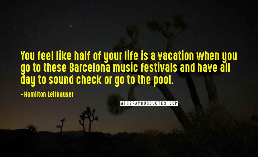 Hamilton Leithauser Quotes: You feel like half of your life is a vacation when you go to these Barcelona music festivals and have all day to sound check or go to the pool.