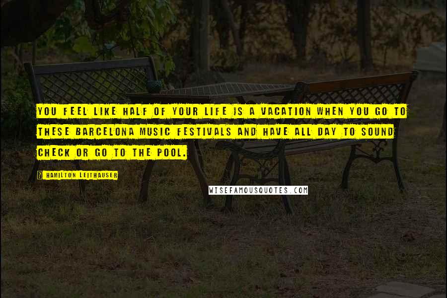 Hamilton Leithauser Quotes: You feel like half of your life is a vacation when you go to these Barcelona music festivals and have all day to sound check or go to the pool.