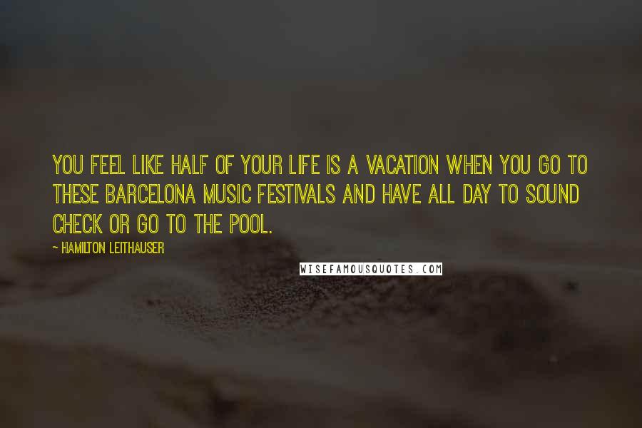 Hamilton Leithauser Quotes: You feel like half of your life is a vacation when you go to these Barcelona music festivals and have all day to sound check or go to the pool.