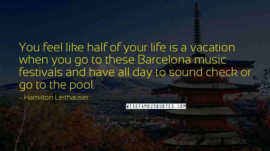 Hamilton Leithauser Quotes: You feel like half of your life is a vacation when you go to these Barcelona music festivals and have all day to sound check or go to the pool.