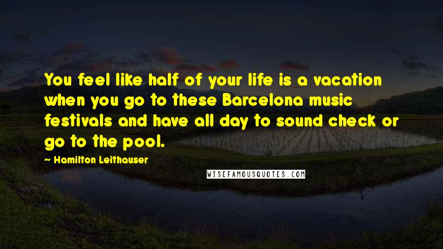 Hamilton Leithauser Quotes: You feel like half of your life is a vacation when you go to these Barcelona music festivals and have all day to sound check or go to the pool.