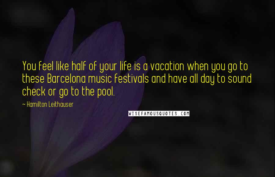 Hamilton Leithauser Quotes: You feel like half of your life is a vacation when you go to these Barcelona music festivals and have all day to sound check or go to the pool.