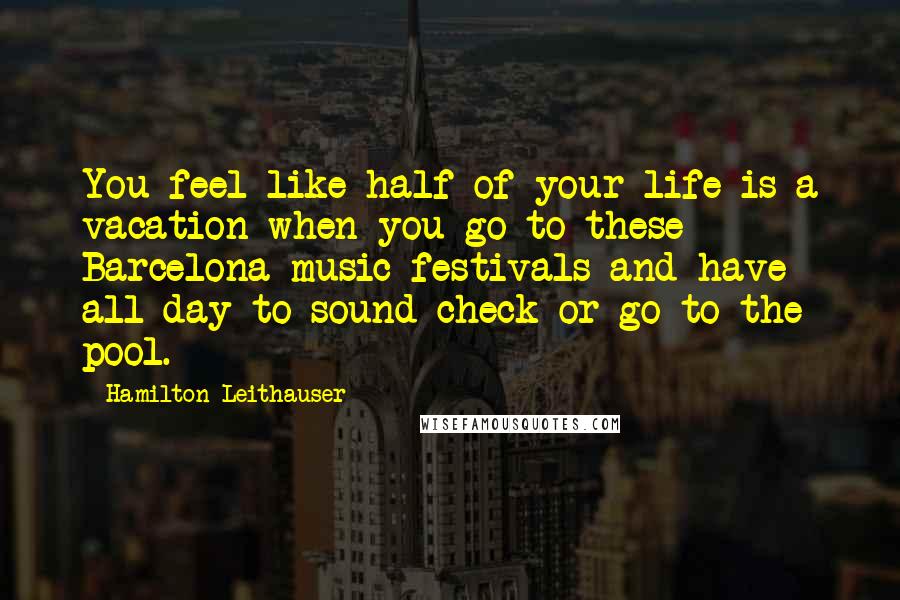 Hamilton Leithauser Quotes: You feel like half of your life is a vacation when you go to these Barcelona music festivals and have all day to sound check or go to the pool.