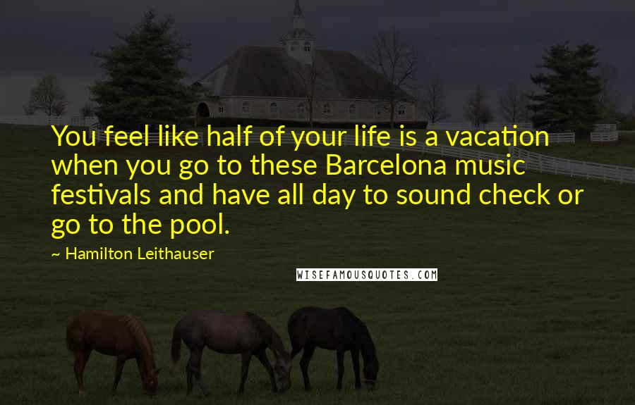 Hamilton Leithauser Quotes: You feel like half of your life is a vacation when you go to these Barcelona music festivals and have all day to sound check or go to the pool.