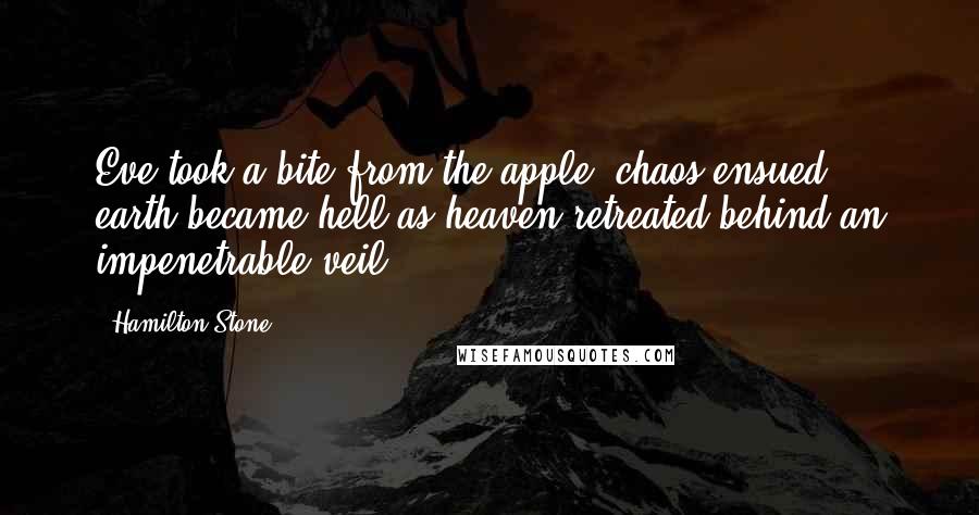 Hamilton Stone Quotes: Eve took a bite from the apple, chaos ensued... earth became hell as heaven retreated behind an impenetrable veil.