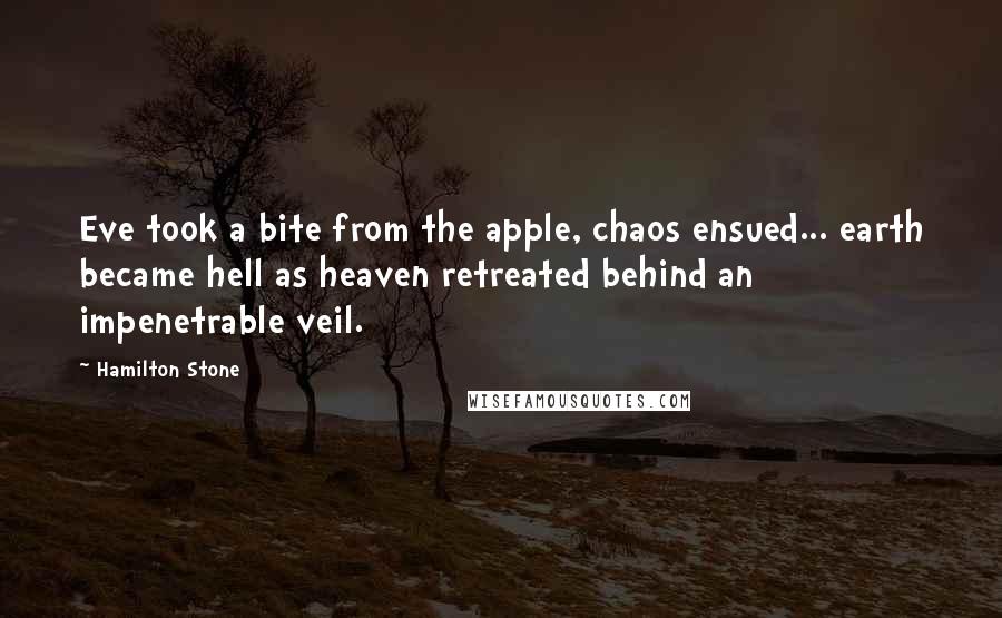 Hamilton Stone Quotes: Eve took a bite from the apple, chaos ensued... earth became hell as heaven retreated behind an impenetrable veil.