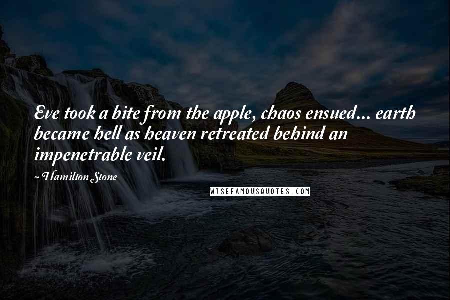 Hamilton Stone Quotes: Eve took a bite from the apple, chaos ensued... earth became hell as heaven retreated behind an impenetrable veil.