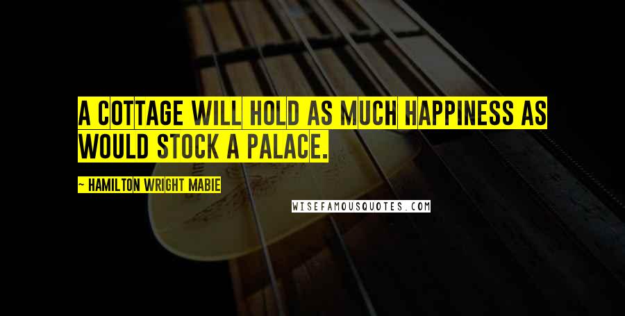 Hamilton Wright Mabie Quotes: A cottage will hold as much happiness as would stock a palace.