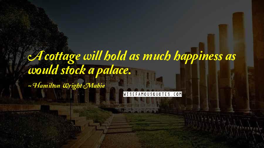 Hamilton Wright Mabie Quotes: A cottage will hold as much happiness as would stock a palace.