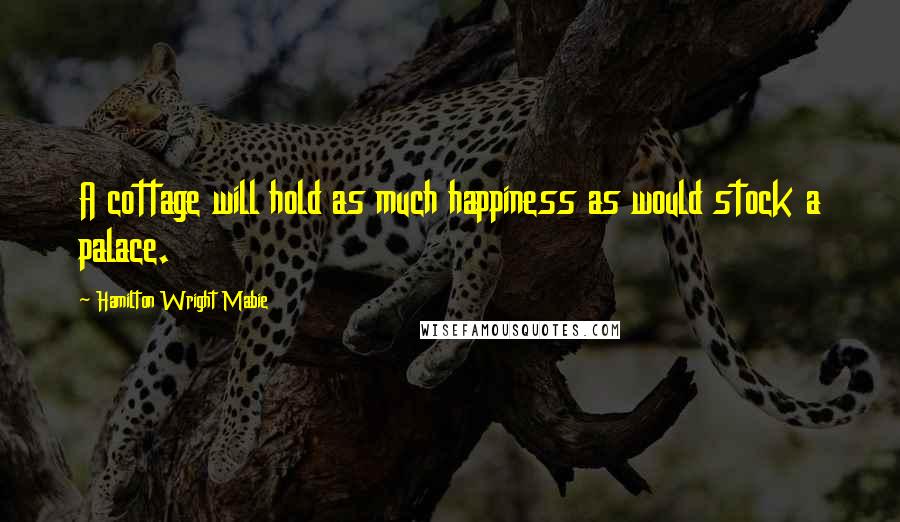 Hamilton Wright Mabie Quotes: A cottage will hold as much happiness as would stock a palace.