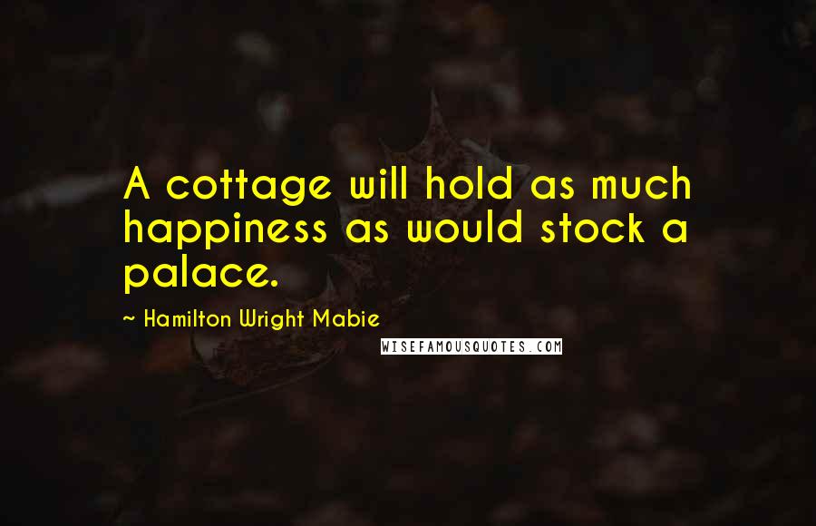 Hamilton Wright Mabie Quotes: A cottage will hold as much happiness as would stock a palace.