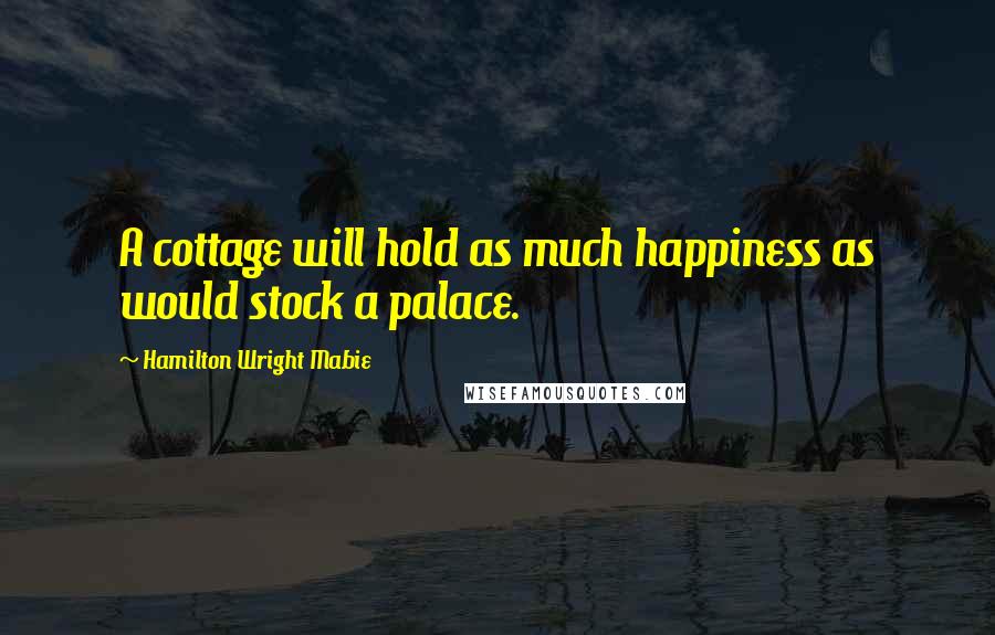 Hamilton Wright Mabie Quotes: A cottage will hold as much happiness as would stock a palace.