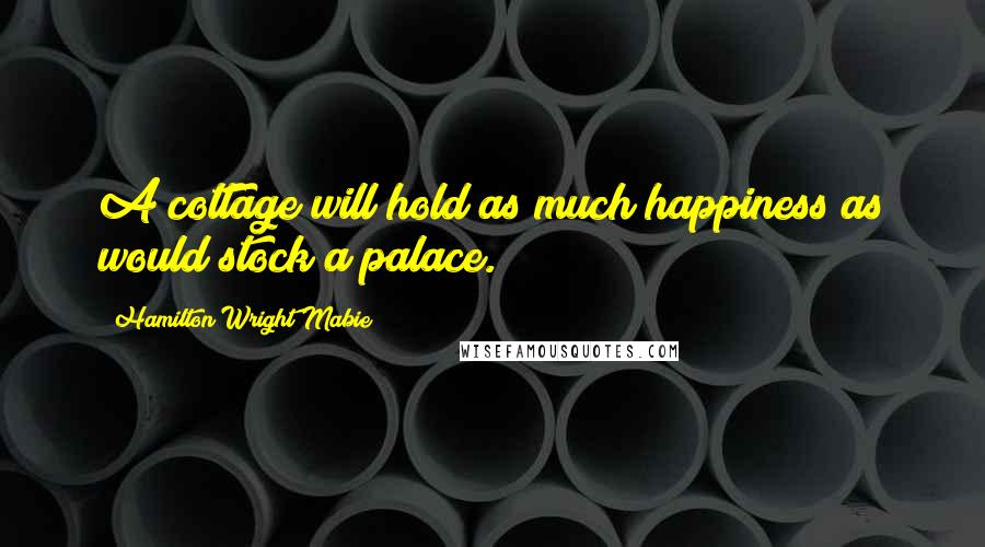 Hamilton Wright Mabie Quotes: A cottage will hold as much happiness as would stock a palace.