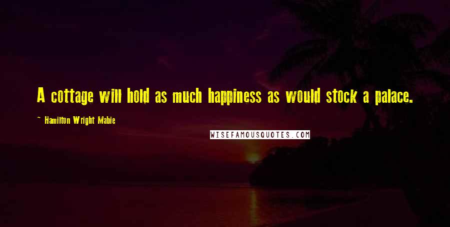 Hamilton Wright Mabie Quotes: A cottage will hold as much happiness as would stock a palace.