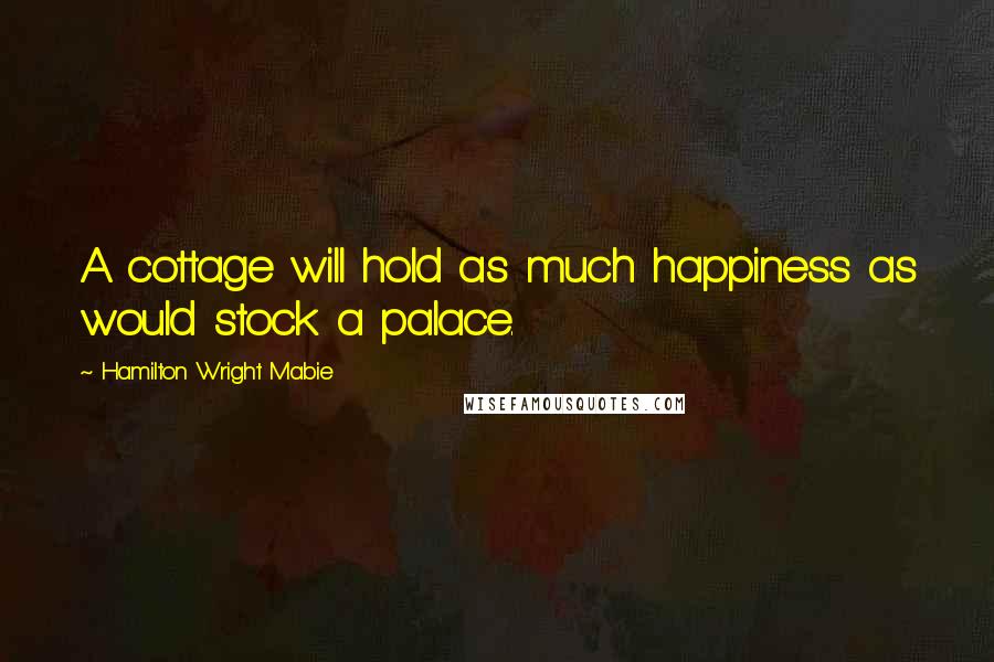 Hamilton Wright Mabie Quotes: A cottage will hold as much happiness as would stock a palace.