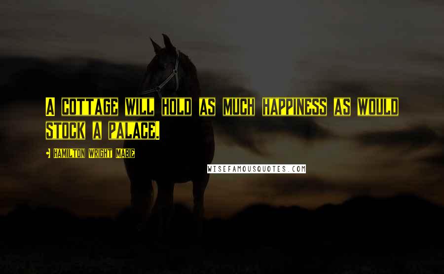 Hamilton Wright Mabie Quotes: A cottage will hold as much happiness as would stock a palace.