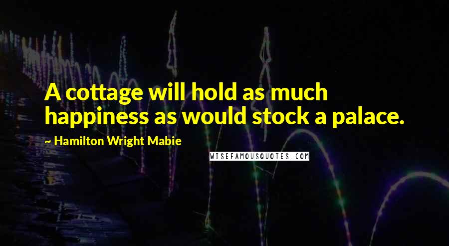 Hamilton Wright Mabie Quotes: A cottage will hold as much happiness as would stock a palace.