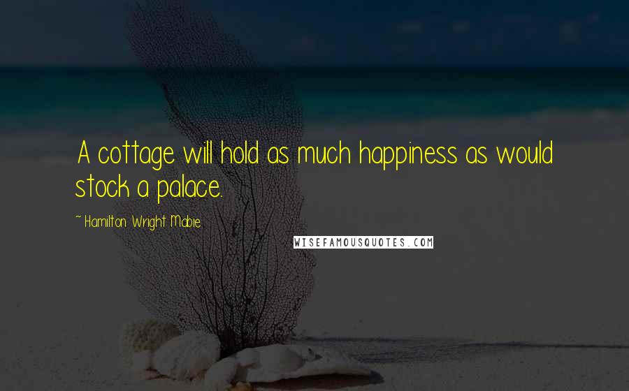 Hamilton Wright Mabie Quotes: A cottage will hold as much happiness as would stock a palace.