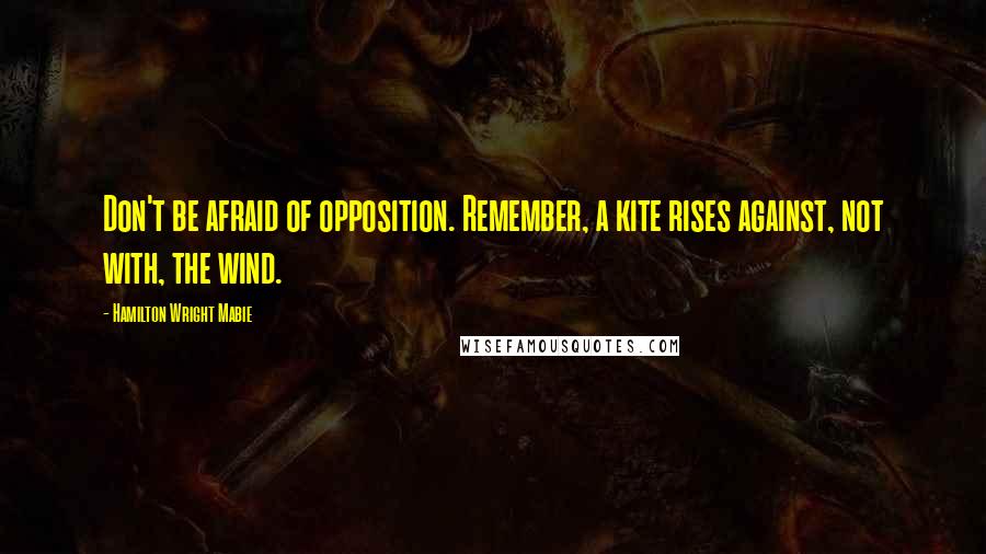 Hamilton Wright Mabie Quotes: Don't be afraid of opposition. Remember, a kite rises against, not with, the wind.