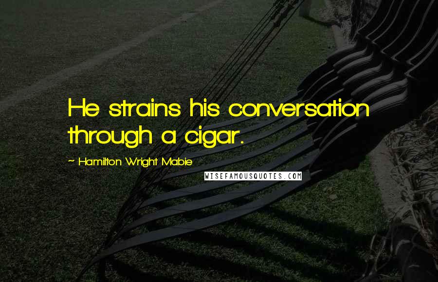 Hamilton Wright Mabie Quotes: He strains his conversation through a cigar.